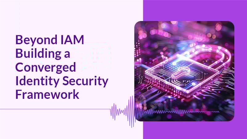 Beyond IAM: Building a Converged Identity Security Framework
